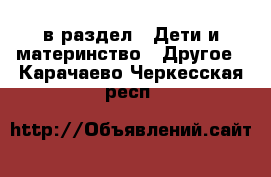  в раздел : Дети и материнство » Другое . Карачаево-Черкесская респ.